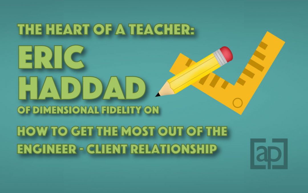 The Heart of a Teacher: Eric Haddad of Dimensional Fidelity on How to Get the Most Out of the Engineer-Client Relationship