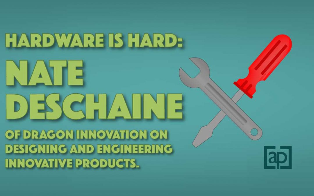 Hardware Is Hard: Nate Deschaine of Dragon Innovation on Designing and Engineering Innovative Products